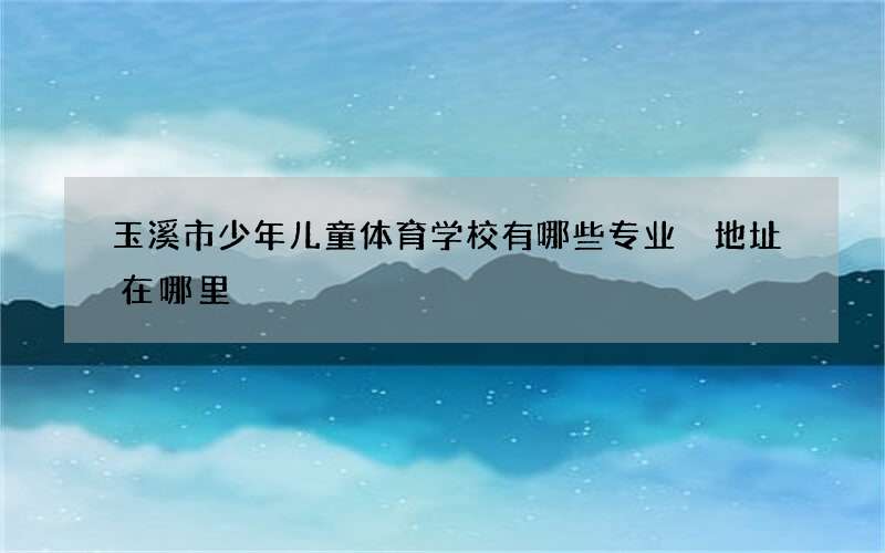 玉溪市少年儿童体育学校有哪些专业 地址在哪里